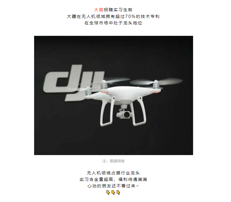 <p>大疆招聘实习生啦</p> <p>大在无人机领域拥有超过70%的技术专利</p> <p>在全球市场中处于龙头地位</p> <p>注:图源网络</p> <p>无人机领域占据行业龙头<br/>实习含金量超高，福利待遇满满<br/>心动的朋友还不看过来~</p>