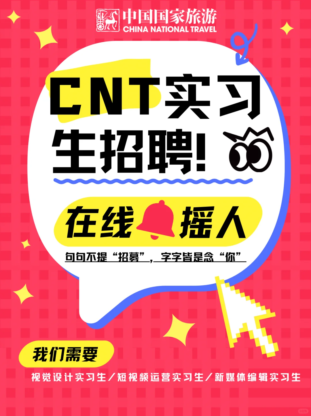 <p>中国国家旅游<br/>CHINA NATIONAL TRAVEL</p> <p>CNT实习<br/>生招聘!</p> <p>在线<br/>摇人<br/>句句不提“招募”，字字皆是念“你”</p> <p>我们需要</p> <p>视觉设计实习生/短视频运营实习生/新媒体编辑实习生</p>