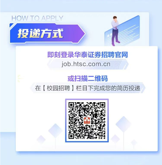<p>HOW TOAPPLY<br/>投递方式</p> <p>即刻登录华泰证券招聘官网<br/>job.htsc.com.cn</p> <p>或扫描二维码</p> <p>在[校园招聘]栏目下完成您的简历投递</p>