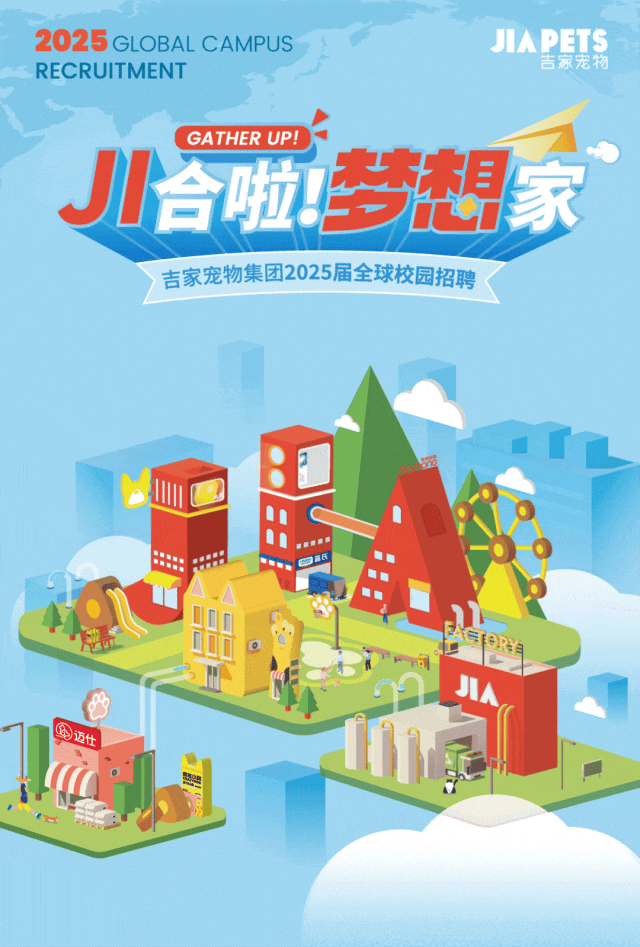 <p>2025 GLOBAL CAMPUSJIAPE IS</p> <p>RECRUITMENT吉家宠物</p> <p>GATHER UP!</p> <p>儿合啦梦想家</p> <p>吉家宠物集团2025届全球校园招聘</p> <p>0</p> <p>小.</p> <p>T</p> <p>作</p> <p>率迈仕</p>