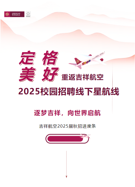 <p> </p><p>定格</p><p>美好<br/>重返吉祥航空<br/>2025校园招聘线下星航线</p><p>逐梦吉祥，向世界启航<br/>吉祥航空2025届秋招进度条</p>