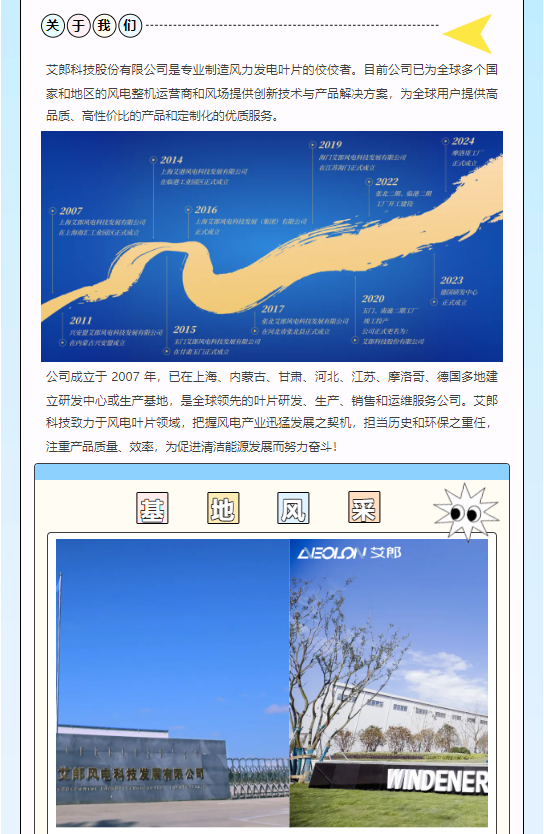<p>罔③我</p> <p>艾郎科技股份有限公司是专业制造风力发电叶片的佼佼者。目前公司已为全球多个国</p> <p>家和地区的风电整机运营商和风场提供创新技术与产品解决方案,为全球用户提供高</p> <p>品质、高性价比的产品和定制化的优质服务。</p>  <table> <tr><td colspan="3">,2019 2024摩洁琴D2014 南门艾东风电所技爱西台惠盐司南江苏副E建立 ECRE上海之春问屯专装有限公司座丽迎工章网C品国立 D 2022素光面。面二曲☐开建店2007 。2016上海卫军河岩科技委展办限公司 上海艺家河电邦经空居(0团)有限公司I 二置上方办工业h正式城 正式城店12023中室中心2020)正式规宣2017 7.青速一喜Cr2011 ,勇北2旅河电科宏材有限公司唐工N产月安要文郎周电科技醫展办限公司 2015 。在湖龙咨堂尤园正式成 公司已式电名为:》西汽蒙占光尚墅成点 和文源河屯州业宏管有限公司 艺事邦品超内春惠公司。点甘唐门正式建立</td> </tr> <tr><td colspan="3">公司成立于2007年,已在上海、内蒙古.甘肃、河北、江苏、摩洛哥、德国多地建立研发中心或生产基地,是全球领先的叶片研发、生产、销售和运维服务公司。艾郎科技致力于风电叶片领域,把握风电产业迅猛发展之契机,担当历史和环保之重任,注重产品质量效率,为促进清洁能源发展而努力奋斗!</td> </tr> <tr><td colspan="3"></td> </tr> <tr><td colspan="3">C墨 地 凤 医 20  ACEOILON艾郎产/n一一 。</td> </tr> <tr><td>文郎风电科技发展有限公司 0...282223</td> <td>WINDENER</td> <td></td> </tr> </table>
