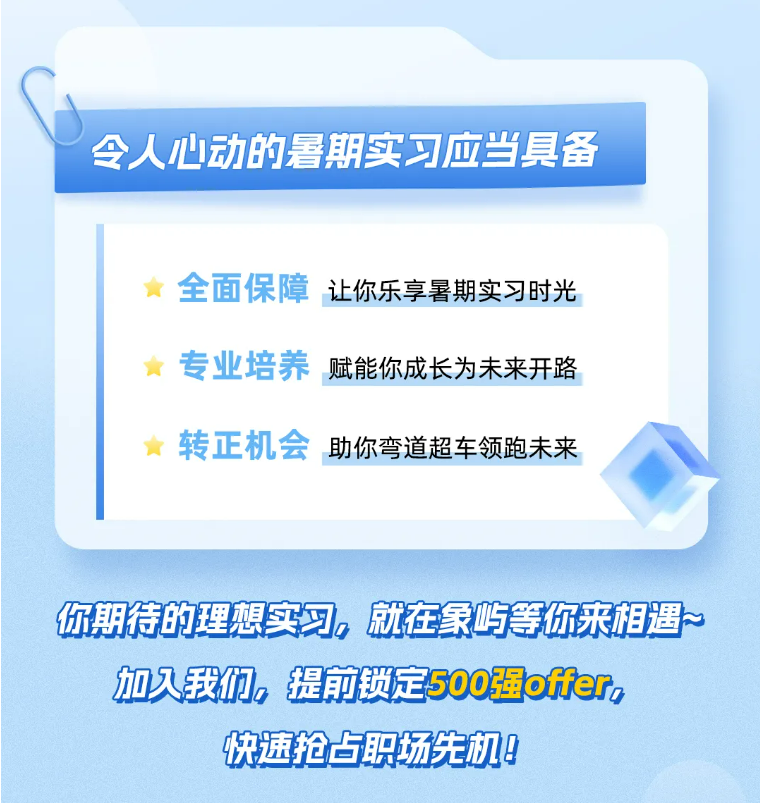 <p>令人心动的暑期实习应当具备</p>
<p>全面保障<br/>让你乐享暑期实习时光<br/>专业培养<br/>赋能你成长为未来开路<br/>转正机会<br/>助你弯道超车领跑未来</p>
<p>你期待的理想实习，就在象屿等你来相遇<br/>加入我们，提前锁定500强ofer,</p>
<p>快速抢占职场先机!</p>
