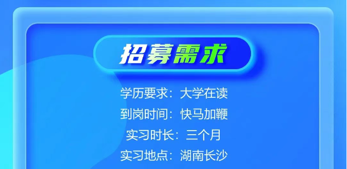 <p>招募需求</p> <p>学历要求:大学在读</p> <p>到岗时间:快马加鞭</p> <p>实习时长:三个月</p> <p>实习地点:湖南长沙</p>