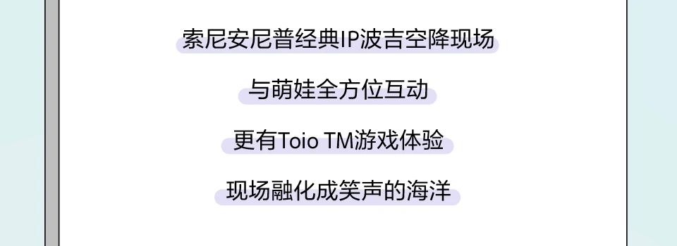 <p>索尼安尼普经典IP波吉空降现场</p> <p>与萌娃全方位互动<br/>更有ToioTM游戏体验<br/>现场融化成笑声的海洋</p>