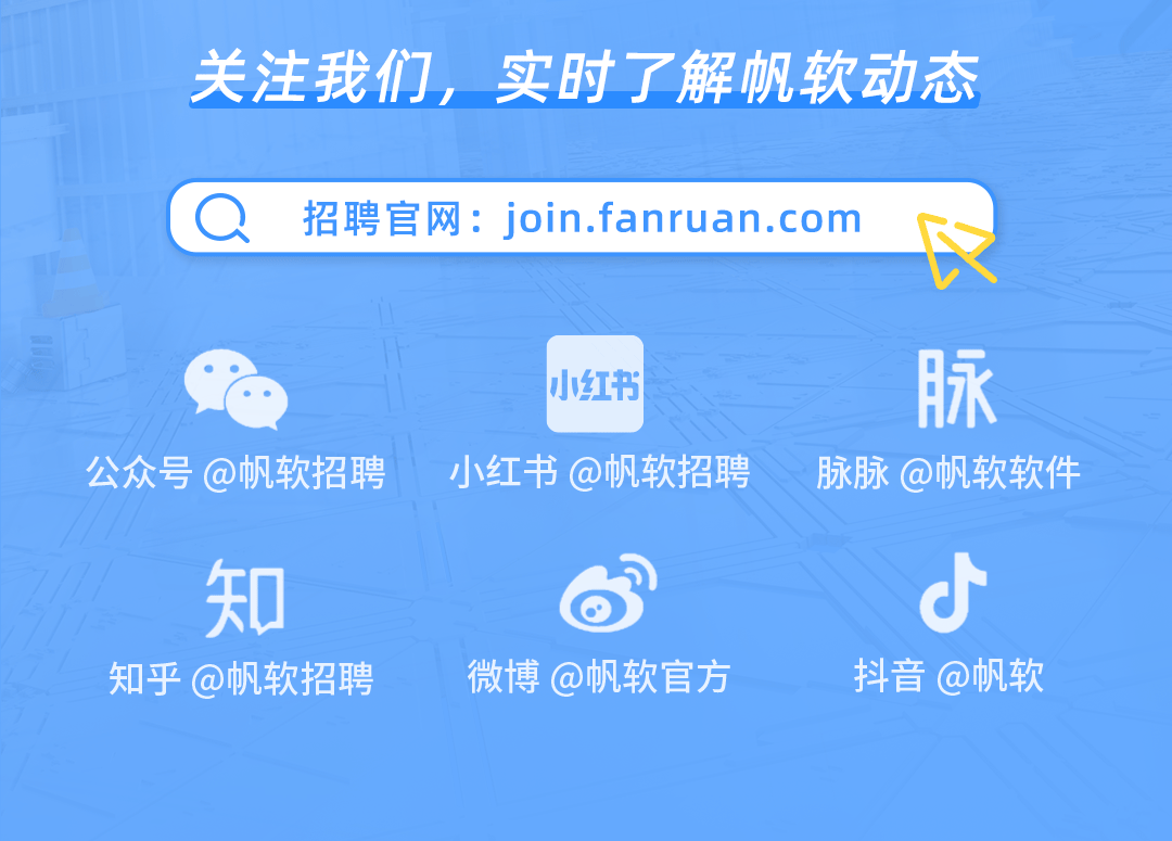 <p>关注我们，<br/>实时了解帆软动态<br/>招聘官网:join.fanruan.com</p>
<p>公众号@帆软招聘</p>
<p>小红书</p>
<p>小红书@帆软招聘</p>
<p>脉<br/>脉脉@帆软软件</p>
<p>知<br/>知乎@帆软招聘</p>
<p>微博@帆软官方</p>
<p>抖音@帆软</p>
