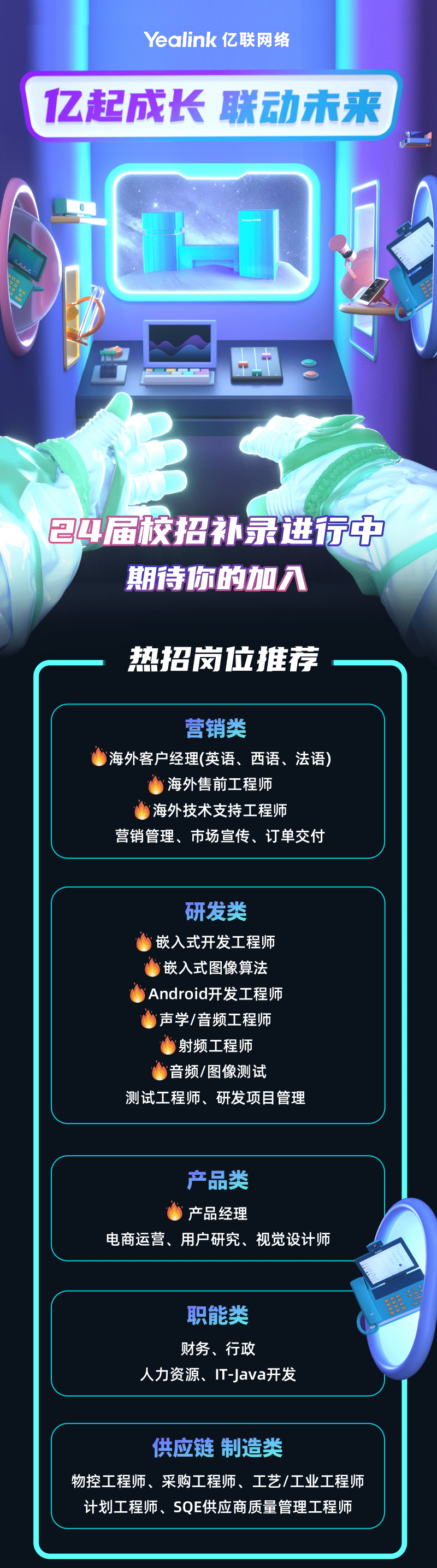 
<table>
<tr><td></td>
<td>Yealink亿联网络</td>
</tr>
<tr><td colspan="2">亿起成长 联动未来</td>
</tr>
<tr><td colspan="2">IC中 卡小24届校招补录进行中期待你的加入热招岗位推荐</td>
</tr>
<tr><td colspan="2">营销类海外客户经理(英语、 西语、法语)海外售前工程师海外技术支持工程师营销管理、市场宣传、订单交付研发类)嵌入式开发工程师)嵌入式图像算法Android开发工程师声学/音频工程师)射频工程师音频/图像测试测试工程师、研发项目管理产品类\'产品经理电商运营、用户研究、视觉设计师职能类 C财务、行政人力资源、IT-java开发供应链制造类物控工程师、采购工程师、工艺/工业工程师计划工程师、SQE供应商质量管理工程师</td>
</tr>
</table>
