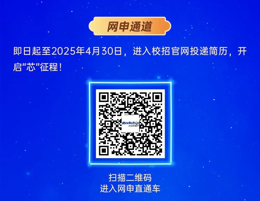 <p>网申通道</p>
<p>即日起至2025年4月30日，进入校招官网投递简历，开<br/>启"芯"征程!</p>
<p>扫描二维码<br/>进入网申直通车</p>
