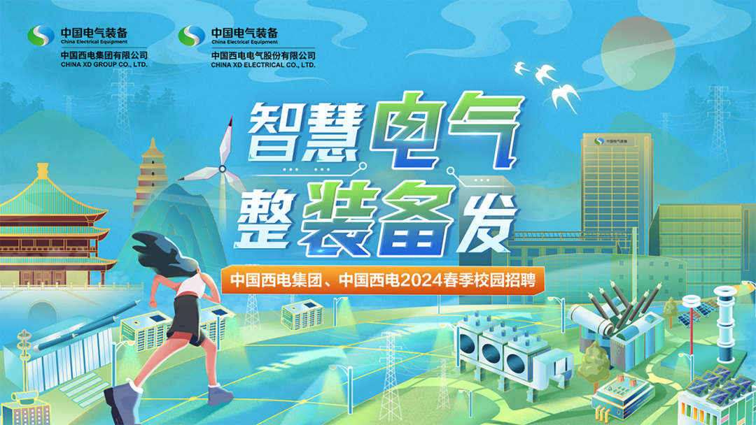 <p>中国电气装备China Electrica EquipmentCHINA xD GROUP CO, LTD.中国西电集团有限公司CU LTD中国电气装备China Elecrcal Equipment中国西电电气股份有限公司CHINA xD ELECTRICAL CO,LTD.f</p>
<p>智慧电气</p>
<p>475</p>
<p>.. </p>
<p>整装备发</p>
<p>l3-</p>
<p>中国西电集团、中国西电2024春季校园招聘</p>
<p>出</p>
<p>\' 明目价I</p>
