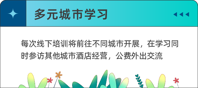 <p>多元城市学习</p>
<p>每次线下培训将前往不同城市开展，在学习同<br/>时参访其他城市酒店经营，公费外出交流</p>
<p> </p>
