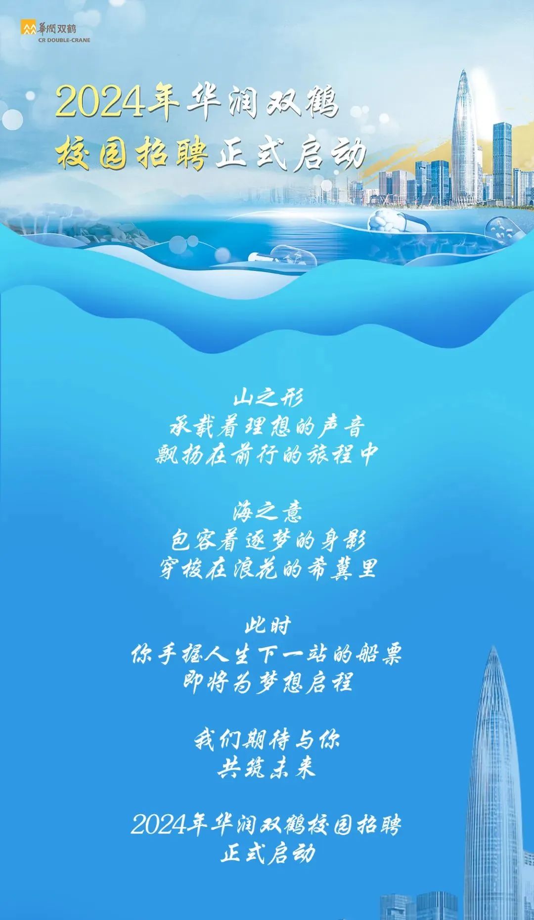 <p>華閻双鹤CR DOUBLE-CRANE</p>
<p>2024年华润双鹤</p>
<p>校园招聘正式启动</p>
<p>山之形</p>
<p>承载着理想的声音</p>
<p>飘扬在前行的旅程中</p>
<p>海之意</p>
<p>包容着逐梦的身影</p>
<p>穿梭在浪花的希冀里</p>
<p>此时</p>
<p>你手握人生下一站的船票</p>
<p>即将为梦想启程</p>
<p>我们期待与你</p>
<p>共筑未来</p>
<p>2024年华润双鹤校园招聘</p>
<p>正式启动</p>
