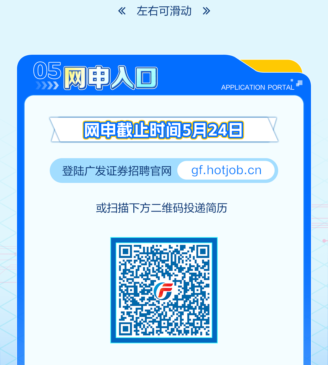 <p>《左右可滑动》</p>
<table>
<tr><td>05</td>
<td></td>
<td></td>
<td>网申人☐</td>
</tr>
<tr><td colspan="4">网申截上时间5月24日登陆广发证券招聘官网( gf.hotjob. cn或扫描下方二维码投递简历</td>
</tr>
<tr><td colspan="3"></td>
<td>GB</td>
</tr>
</table>