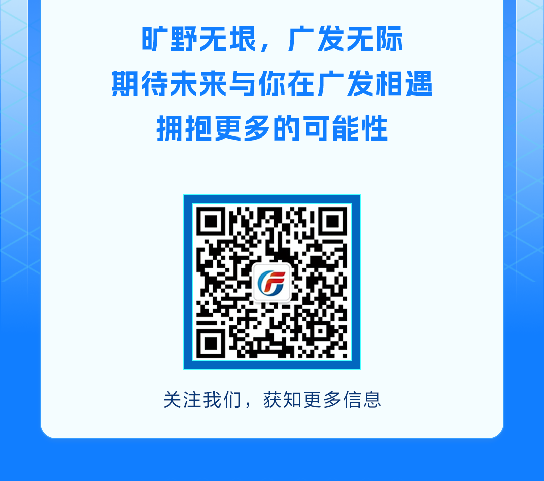 <p>旷野无垠,广发无际</p>
<p>期待未来与你在广发相遇</p>
<p>拥抱更多的可能性</p>
<p>G</p>
<p>关注我们,获知更多信息</p>
