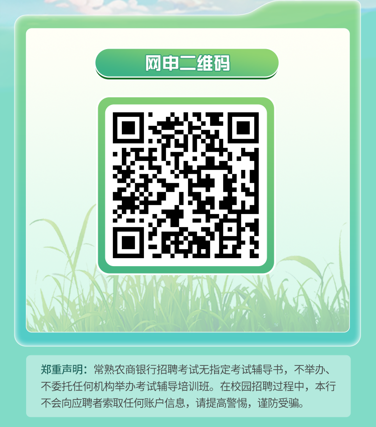 <p>网申二维码</p>
<p>郑重声明:常熟农商银行招聘考试无指定考试辅导书，不举办<br/>不委托任何机构举办考试辅导培训班。在校园招聘过程中，本行<br/>不会向应聘者索取任何账户信息，请提高警惕，谨防受骗。</p>
