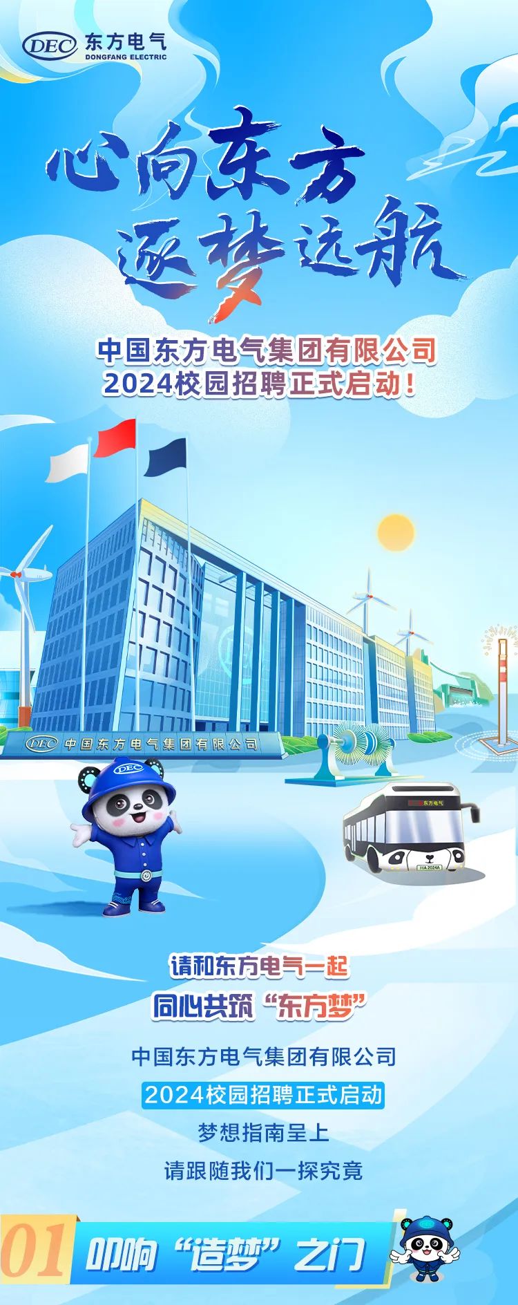 <p>DEO东方电气DONGFANG ELECTRIC</p>
<p>心向东方,</p>
<p>逐梦远航</p>
<p>中国东方电气集团有限公司</p>
<p>2024校园招聘正式启动</p>
<p>DEO中国东方电气集团有限公司</p>
<p>DEC</p>
<p>(工CEA204A d</p>
<p>请和东方电气=起</p>
<p>同心共筑“东方梦</p>
<p>中国东方电气集团有限公司</p>
<p>2024校园招聘正式启动</p>
<p>梦想指南呈上</p>
<p>请跟随我们一探究竟</p>
<p>01 DD“造梦”之门  </p>

<table>
<tr><td rowspan="2">I\' "</td>
<td colspan="3">777</td>
</tr>
<tr><td>1 171m7</td>
<td>I”</td>
<td>L</td>
</tr>
</table>
