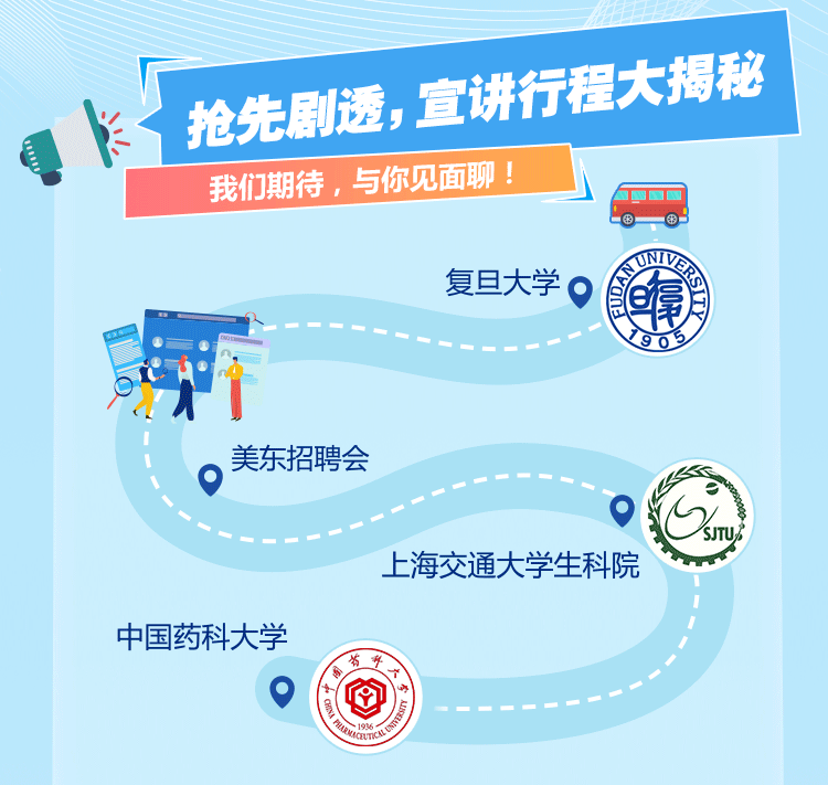 <p>抢先利活,宣讲行程大揭秘</p>
<p>&yen;</p>
<p>我们期待,与你见面聊!</p>
<p>UNIV</p>
<p>复旦大学O</p>
<p>790岁</p>
<p> 美东招聘会</p>
<p>\' SJTU%</p>
<p>. 上海交通大学生科院</p>
<p>中国药科大学</p>
<p>查一</p>
<p>4CunRuO</p>
