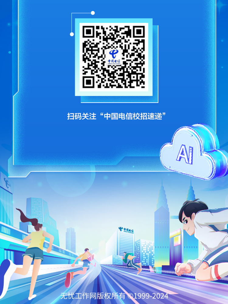 <p>无忧工作网版权所有回1999-2024 </p>

<table>
<tr><td></td>
<td colspan="2"></td>
</tr>
<tr><td>民 r.中中国电信\'</td>
<td colspan="2"></td>
</tr>
<tr><td></td>
<td colspan="2"></td>
</tr>
<tr><td colspan="3">扫码关注&ldquo;中国电信校招速递&rdquo;A力出中国电信调 入&rdquo;</td>
</tr>
<tr><td>三</td>
<td>民</td>
<td>店) 1</td>
</tr>
<tr><td colspan="2"></td>
<td></td>
</tr>
</table>
