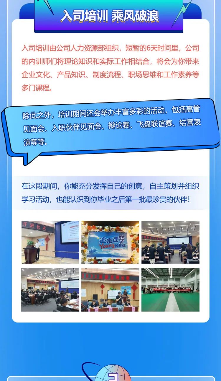 
<table>
<tr><td></td>
<td colspan="3">入司培训乘风破浪</td>
</tr>
<tr><td colspan="4">入司培训由公司人力资源部组织,短暂的6天时间里,公司的内训师们将理论知识和实际工作相结合,将会为你带来企业文化、产品知识、制度流程、职场思维和工作素养等多门课程。除性之外培期有还会举为丰富多的活动包括高管见市全入职牌见而会新伦赛飞盘联直赛结营表演等等。在这段期间,你能充分发挥自己的创意,自主策划并组织学习活动,也能认识到你毕业之后第一批最珍贵的伙伴!</td>
</tr>
<tr><td colspan="2"></td>
<td></td>
<td>大 大 与追光廷琴YOU就文非 F I</td>
</tr>
<tr><td colspan="2"></td>
<td></td>
<td>iC</td>
</tr>
<tr><td colspan="4">一MT 国  SANE!心</td>
</tr>
<tr><td colspan="4">S</td>
</tr>
</table>
