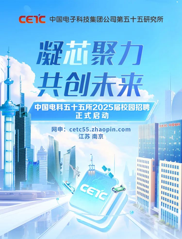 <p>CETC中国电子科技集团公司第五十五研究所</p>

<table>
<tr><td></td>
<td></td>
<td colspan="3"></td>
</tr>
<tr><td></td>
<td>北</td>
<td></td>
<td colspan="2">凝芯聚力</td>
</tr>
<tr><td colspan="5">共创未来中国电科五十五所2025届校园招聘正式启动网申: cetc55.zhaopin.com</td>
</tr>
<tr><td colspan="4">江苏南京</td>
<td rowspan="3"></td>
</tr>
<tr><td></td>
<td colspan="3">文 中 ◆◆</td>
</tr>
<tr><td colspan="4">CSS作 )</td>
</tr>
</table>
