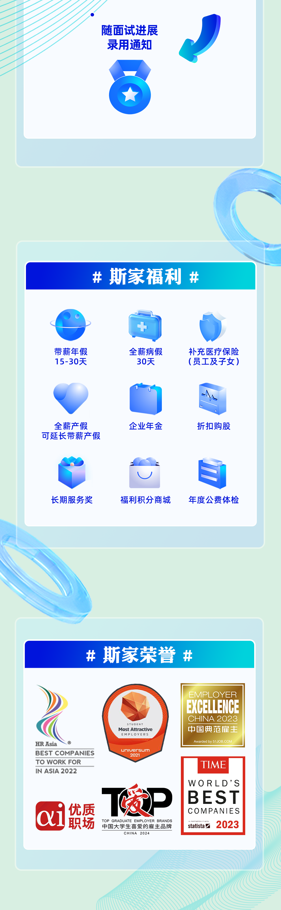 <p>随面试进展<br/>录用通知</p>
<p>#斯家福利</p>
<p>带薪年假<br/>15-30天</p>
<p>全薪病假</p>
<p>30天</p>
<p>补充医疗保险<br/>(员工及子女)</p>
<p>全薪产假<br/>可延长带薪产假</p>
<p>企业年金</p>
<p>折扣购股</p>
<p>长期服务奖</p>
<p>福利积分商城</p>
<p>年度公费体检</p>
<p># 斯家荣誉 #</p>
<p>HRAsia</p>
<p>BEST COMPANIES<br/>TO WORK FOR<br/>IN ASIA2022</p>
<p>oS</p>
<p>Atractiv</p>
<p> <br/>职场<br/>优质<br/>中国大学生喜爱的雇主品牌</p>
<p>P GRAD</p>
<p>CHINA 2024</p>
<p>EMPLOYER<br/>EXCELLENCE<br/>CHINA 2023<br/>中国典范雇主</p>
<p>warded by 51JOB.COr</p>
<p>TIME<br/>WO RLD\'S<br/>BEST<br/>COMPANIES<br/>statista 2023</p>
