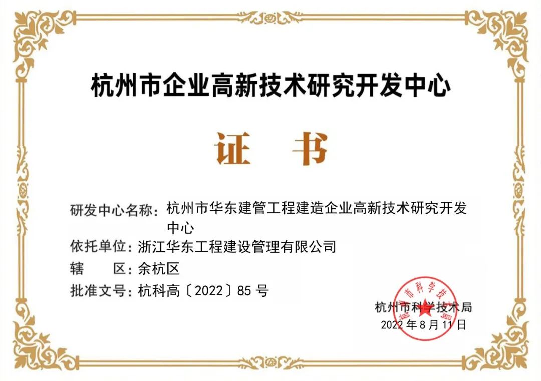 <p>杭州市企业高新技术研究开发中心</p>
<p>证书</p>
<p>研发中心名称:杭州市华东建管工程建造企业高新技术研究开发</p>
<p>中心</p>
<p>依托单位:浙江华东工程建设管理有限公司</p>
<p>辖<br/>区:余杭区</p>
<p>批准文号:杭科高[2022]85号</p>
<p>科学</p>
<p>技</p>
<p>杭州市科学技术局<br/>2020年8月11<br/>日</p>
