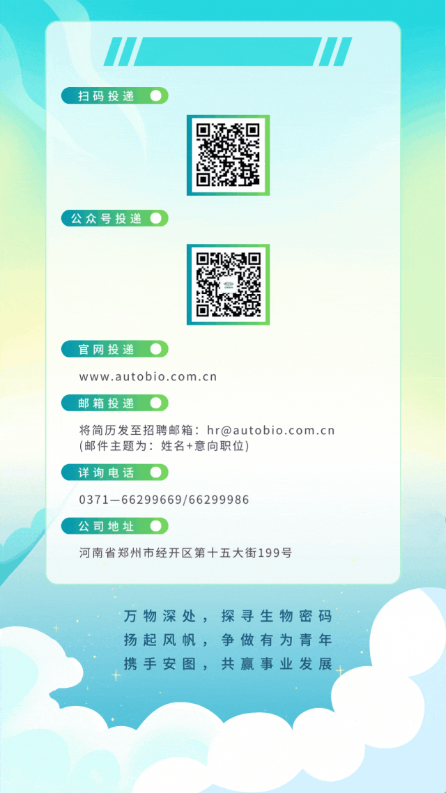<p>1</p>
<p>扫码投递0</p>
<p>(公众号投递0</p>
<p>官网投递0</p>
<p>www.autobio.com.cn</p>
<p>邮箱投递0</p>
<p>将简历发至招聘邮箱: hr@autobio.com. cn</p>
<p>(邮件主题为:姓名+意向职位)</p>
<p>详询电话0</p>
<p>0371-66299669/66299986</p>
<p>公司地址0</p>
<p>河南省郑州市经开区第十五大街199号</p>
<p>万物深处,探寻生物密码</p>
<p>扬起风帆,争做有为青年</p>
<p>携手安图,共赢事业发展</p>
