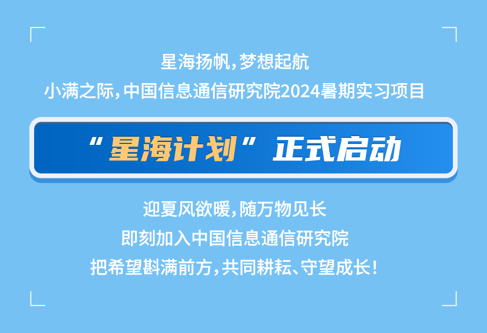 <p>星海扬帆,梦想起航</p>
<p>小满之际,中国信息通信研究院2024暑期实习项目</p>
<p>”星海计划<br/>11</p>
<p>正式启动</p>
<p>迎夏风欲暖,随万物见长</p>
<p>即刻加入中国信息通信研究院<br/>把希望斟满前方，共同耕耘、守望成长!</p>
