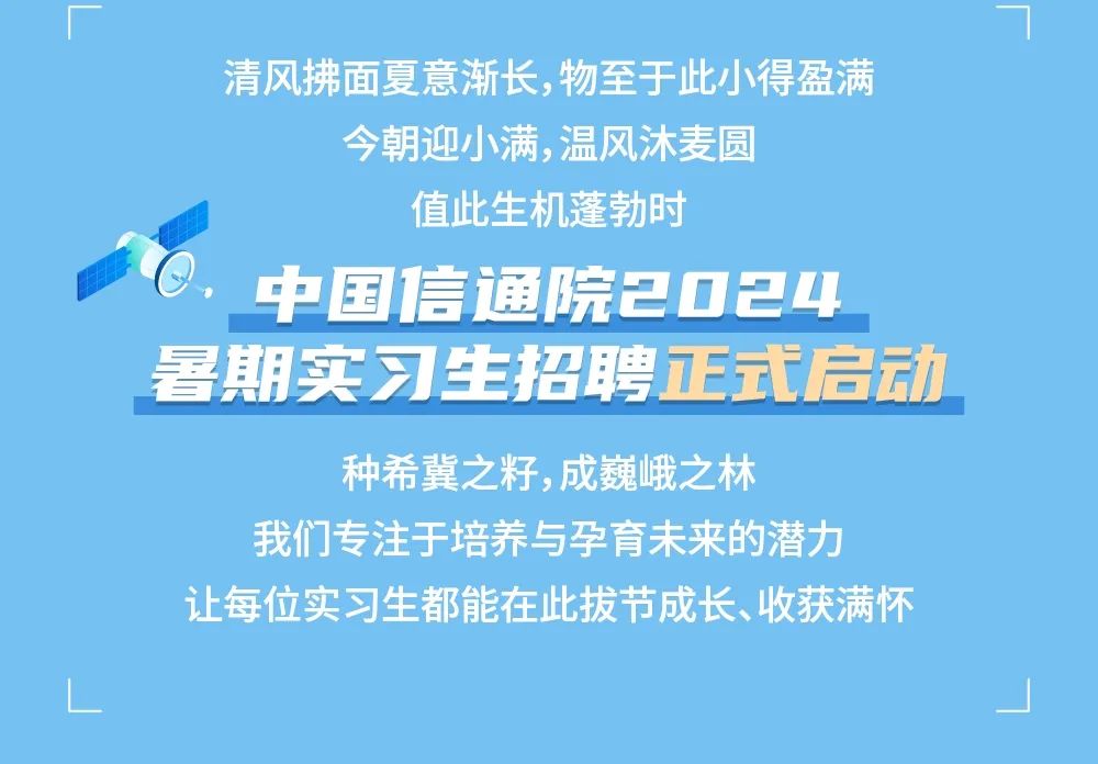 <p>清风拂面夏意渐长,物至于此小得盈满</p>
<p>今朝迎小满,温风沐麦圆</p>
<p>值此生机蓬勃时</p>
<p>中国信通院2024<br/>暑期实习生招聘正式启动</p>
<p>种希冀之籽,成巍峨之林</p>
<p>我们专注于培养与孕育未来的潜力<br/>让每位实习生都能在此拔节成长、收获满怀</p>
