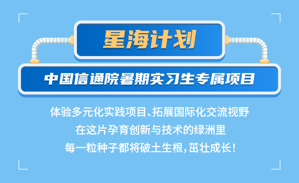 <p>星海计划</p>
<p>中国信通院暑期实习生专属项目</p>
<p>体验多元化实践项目、拓展国际化交流视野<br/>在这片孕育创新与技术的绿洲里</p>
<p>每一粒种子都将破土生根,茁壮成长!</p>
