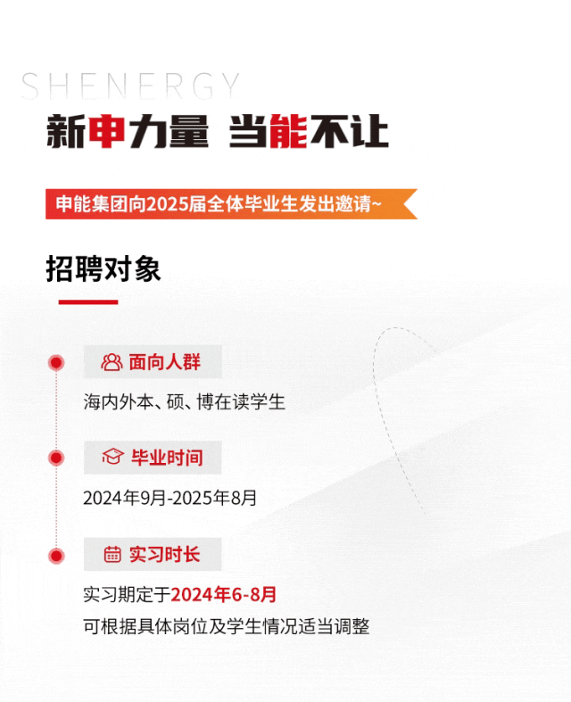 <p>SHENERGY</p><p>新申力量当能不让</p><p>申能集团向2025届全体毕业生发出邀请<br/>招聘对象</p><p>8<br/>3面向人群</p><p>海内外本、硕、博在读学生</p><p>毕业时间</p><p>2024年9月-2025年8月</p><p>实习时长</p><p>实习期定于2024年6-8月</p><p>可根据具体岗位及学生情况适当调整</p>
