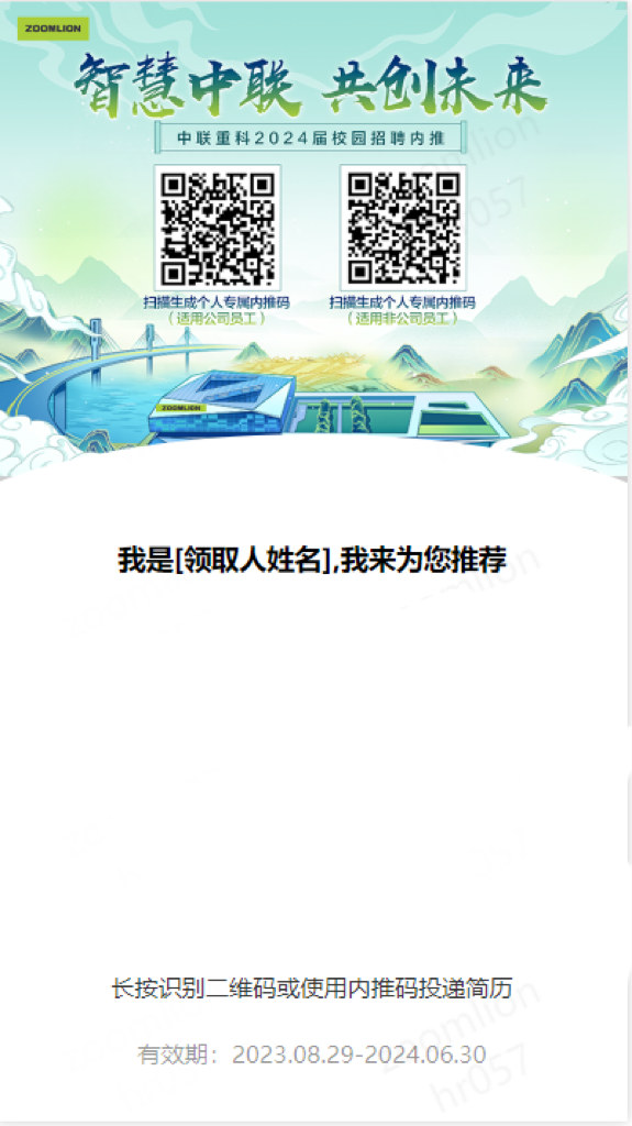 ZDDNLION\\n智慧中联 共创未来\\n中联重科2024届校园招聘内推\\n扫描生成个人专属内推码\\n扫描生成个人专属内推码\\n适用公司员工\\n适用非公司员工\\n我是[领取人姓名],我来为您推荐\\n长按识别二维码或使用内推码投递简历\\n有效期:2023.08.29-2024.06.30\\n