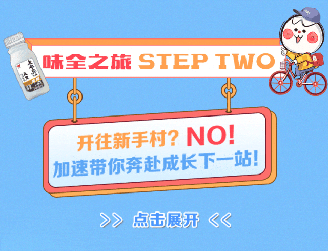 <p>味全之旅 STEP TWO</p>
<p>开往新手村?NO!<br/>加速带你奔赴成长下一站!</p>
<p>点击展开</p>
