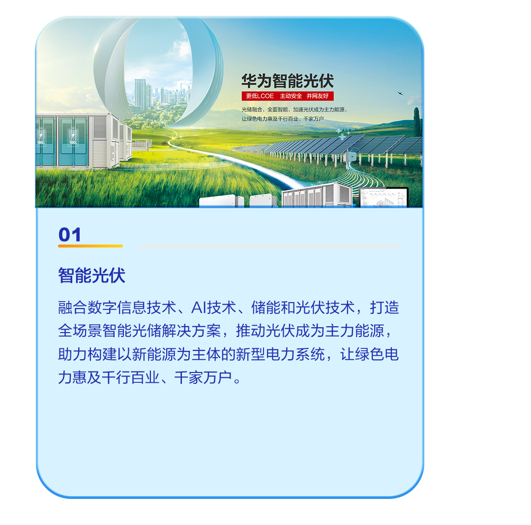 <p>华为智能光伏</p>
<p>更低LCOE 主动安全并网友好</p>
<p>光储融合,全面智能,加速光伏成为主力能源,</p>

<table>
<tr><td>IIi</td>
<td colspan="4">让湖岛由力山巧王行古业 T老方店让绿色电力惠及千行百业、千家万户一</td>
</tr>
<tr><td></td>
<td colspan="4">t MWWWP1H1f平D 奶</td>
</tr>
<tr><td colspan="2"></td>
<td></td>
<td></td>
<td></td>
</tr>
<tr><td colspan="5">01智能光伏融合数字信息技术、Al技术、储能和光伏技术,打造全场景智能光储解决方案,推动光伏成为主力能源,助力构建以新能源为主体的新型电力系统,让绿色电力惠及千行百业、千家万户。</td>
</tr>
</table>
