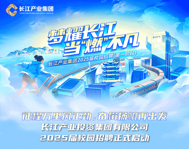 <p>长江产业集团WHNGT2SRVERNDUSTPYCPOUP</p>
<p>矮耀2组日</p>
<p>当然不机</p>
<p>our限公限一阶段)</p>
<p>1程万里风劲。奋楫扬帆再出发</p>
<p>长江产业投资集团有限公司</p>
<p>2025届校园招聘正式后动</p>
