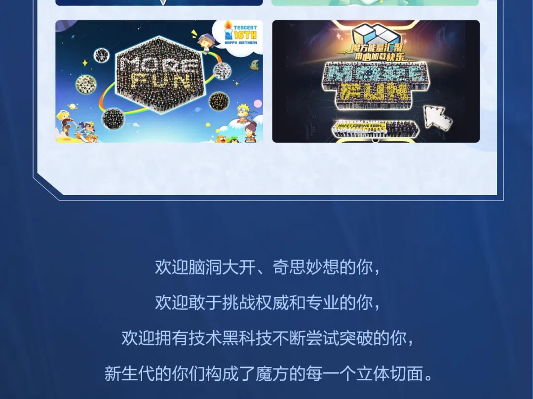 <p>\' TEnCEnT</p>
<p>ITH</p>
<p>HAPPYGHETHBR美片能量汇来</p>
<p>用心加鞋快乐</p>
<p>MO&EC</p>
<p>欢迎脑洞大开、奇思妙想的你,</p>
<p>欢迎敢于挑战权威和专业的你,</p>
<p>欢迎拥有技术黑科技不断尝试突破的你,</p>
<p>新生代的你们构成了魔方的每一个立体切面。</p>
