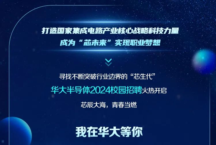 <p>打造国家集成电路产业核心战略科技力量<br/>成为“芯未来”.实现职业梦想</p>
<p>寻找不断突破行业边界的“芯生代”<br/>华大半导体2024校园招聘火热开启</p>
<p>芯辰大海，青春当燃</p>
<p>我在华大等你</p>
