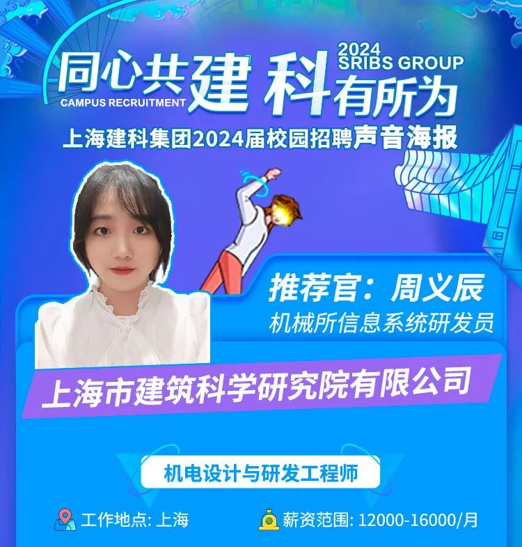 <p>CAMPUS RECRUITMENT同心共建科有所为</p>
<p>上海建科集团2024届校园招聘声</p>
<p>上海市建筑科学研究院有限公司</p>
<p>机电设计与研发工程师</p>
<p>9工作地点:上海O薪资范围: 12000-16000/月</p>

<table>
<tr><td colspan="3">?s GROU P海报</td>
</tr>
<tr><td colspan="2"></td>
<td></td>
</tr>
<tr><td colspan="3">推荐官: 周义辰机械所信息系统研发员</td>
</tr>
<tr><td></td>
<td colspan="2"></td>
</tr>
</table>

