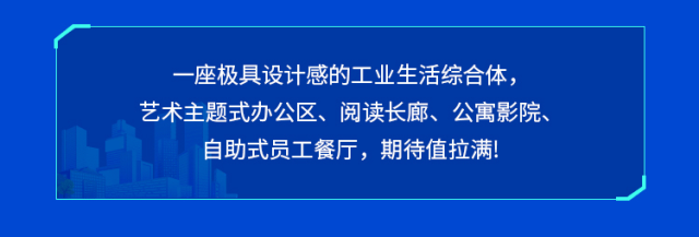 <p>座极具设计感的工业生活综合体<br/>艺术主题式办公区、阅读长廊、公寓影院、<br/>自助式员工餐厅，期待值拉满!</p>
