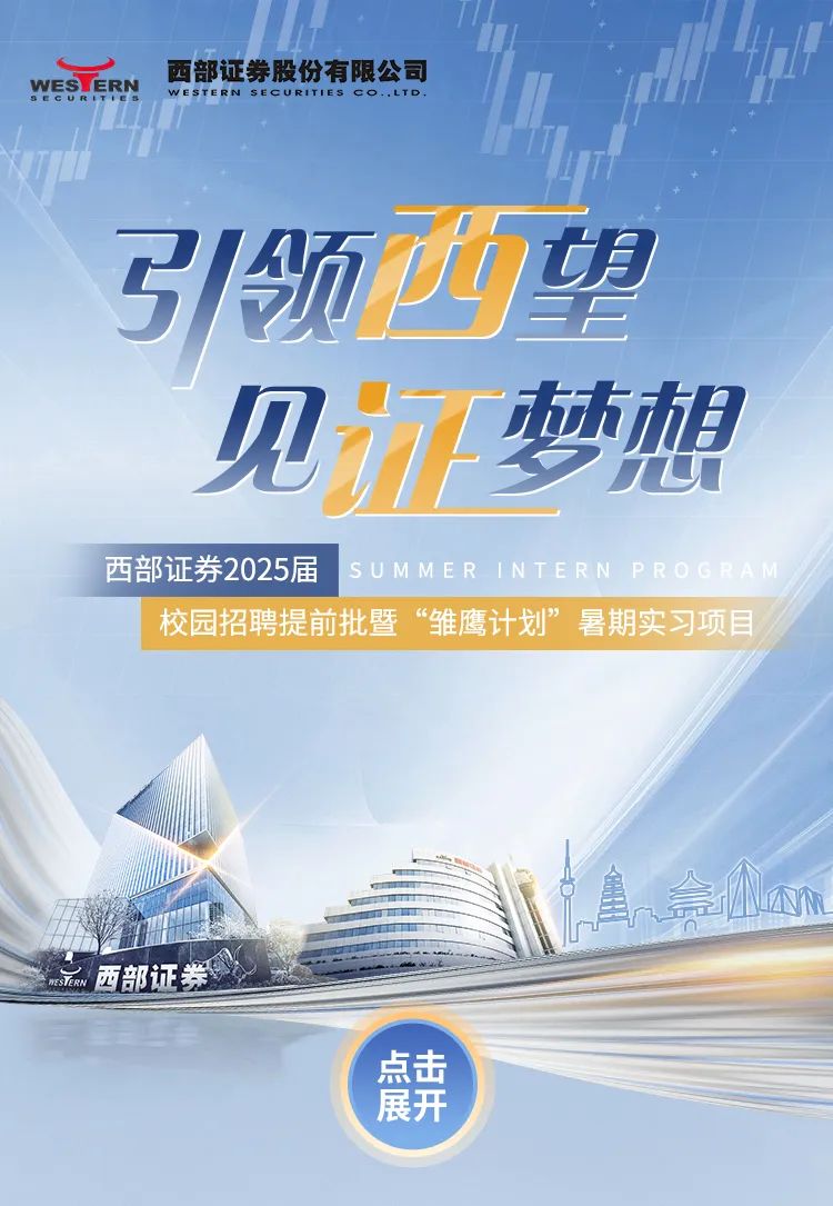 <p>11,</p>
<p>SEGuWES ERN西部证券股份有限公司w ESTERN SECURITIES CO..LTD.</p>
<p>明</p>
<p>引领业</p>
<p>见T达相</p>
<p>西部证券2025届SUMMERINTERNPR</p>
<p>校园招聘提前批暨“雏鹰计划”暑期实习项目</p>
<p>中合m</p>
<p>L西部证券</p>
<p>点击</p>
<p>展开</p>
