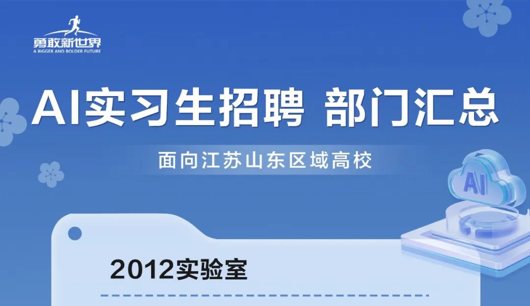 <p>勇敢新世界<br/>A BIGGER AND BOLDER FUTURE</p>
<p>AI实习生招聘部门汇总</p>
<p>面向江苏山东区域高校</p>
<p>2012实验室</p>
