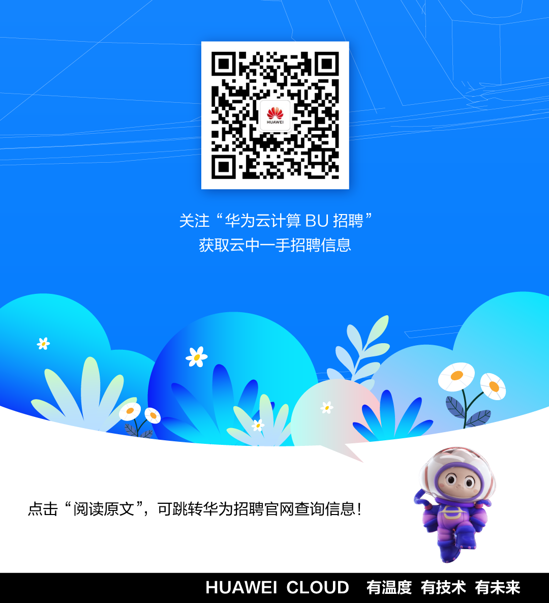 <p>HUAWEI</p>
<p>关注“华为云计算BU招聘”</p>
<p>获取云中一-手招聘信息</p>
<p>汁女</p>
<p>2L4</p>
<p>点击“阅读原文”,可跳转华为招聘官网查询信息!</p>
<p>HUAWEI CLOUD有温度有技术有未来</p>
