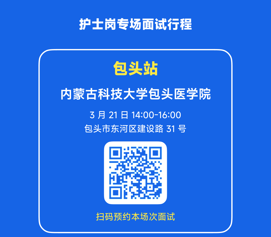 <p>护士岗专场面试行程</p>
<p>包头站</p>
<p>内蒙古科技大学包头医学院<br/>3月21日 14:00-16:00</p>
<p>包头市东河区建设路31号</p>
<p>扫码预约本场次面试</p>