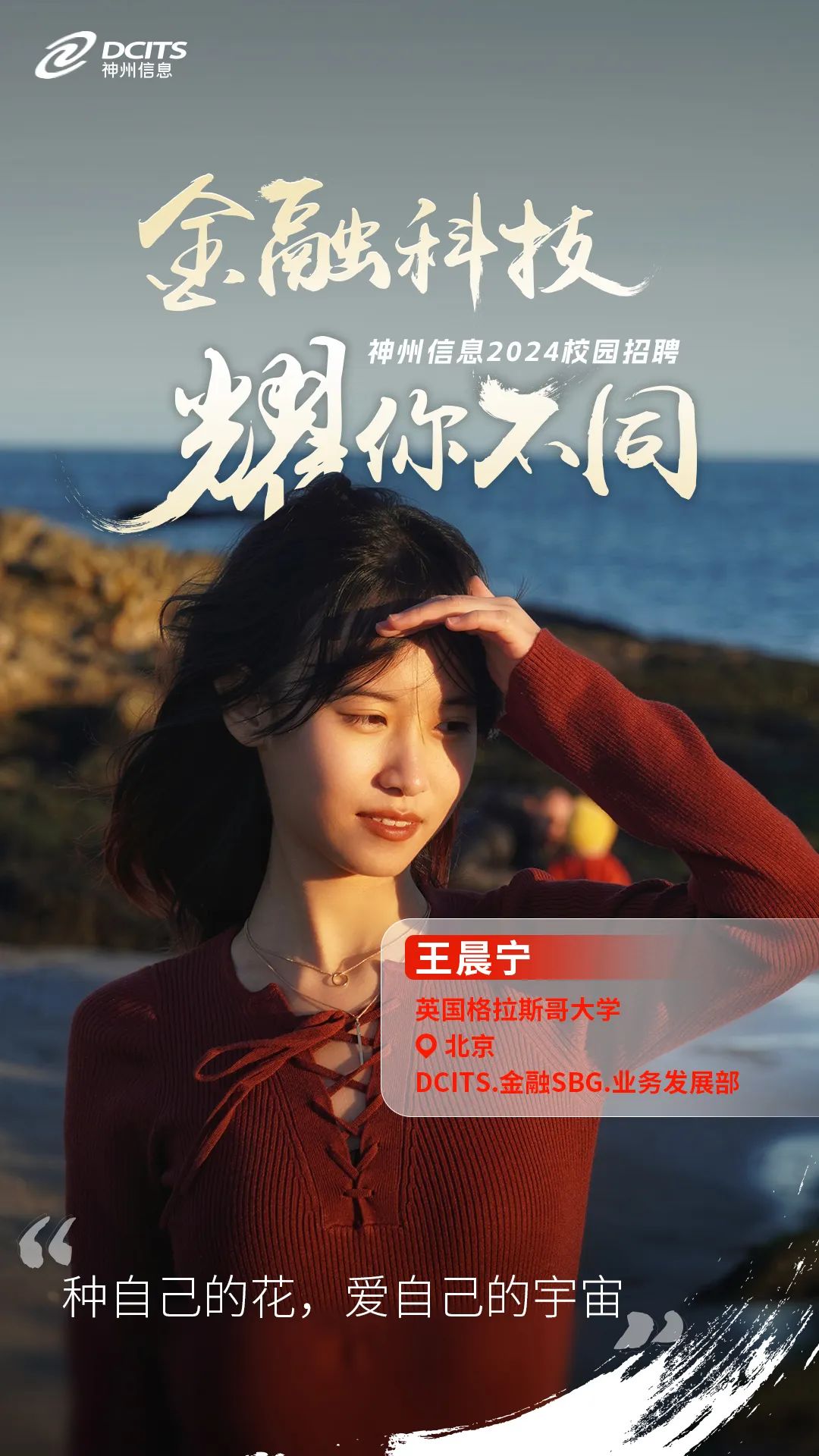 <p>2神州信息DCITS</p>
<p>金融科技</p>
<p>神州信息2024校园招聘</p>
<p>银你不同</p>
<p>王晨宁</p>
<p>英国格拉斯哥大学</p>
<p>O北京</p>
<p>DCITS.金融SBG.业务发展部</p>
<p>V</p>
<p>66</p>
<p>种自己的花,爱自己的宇宙</p>
