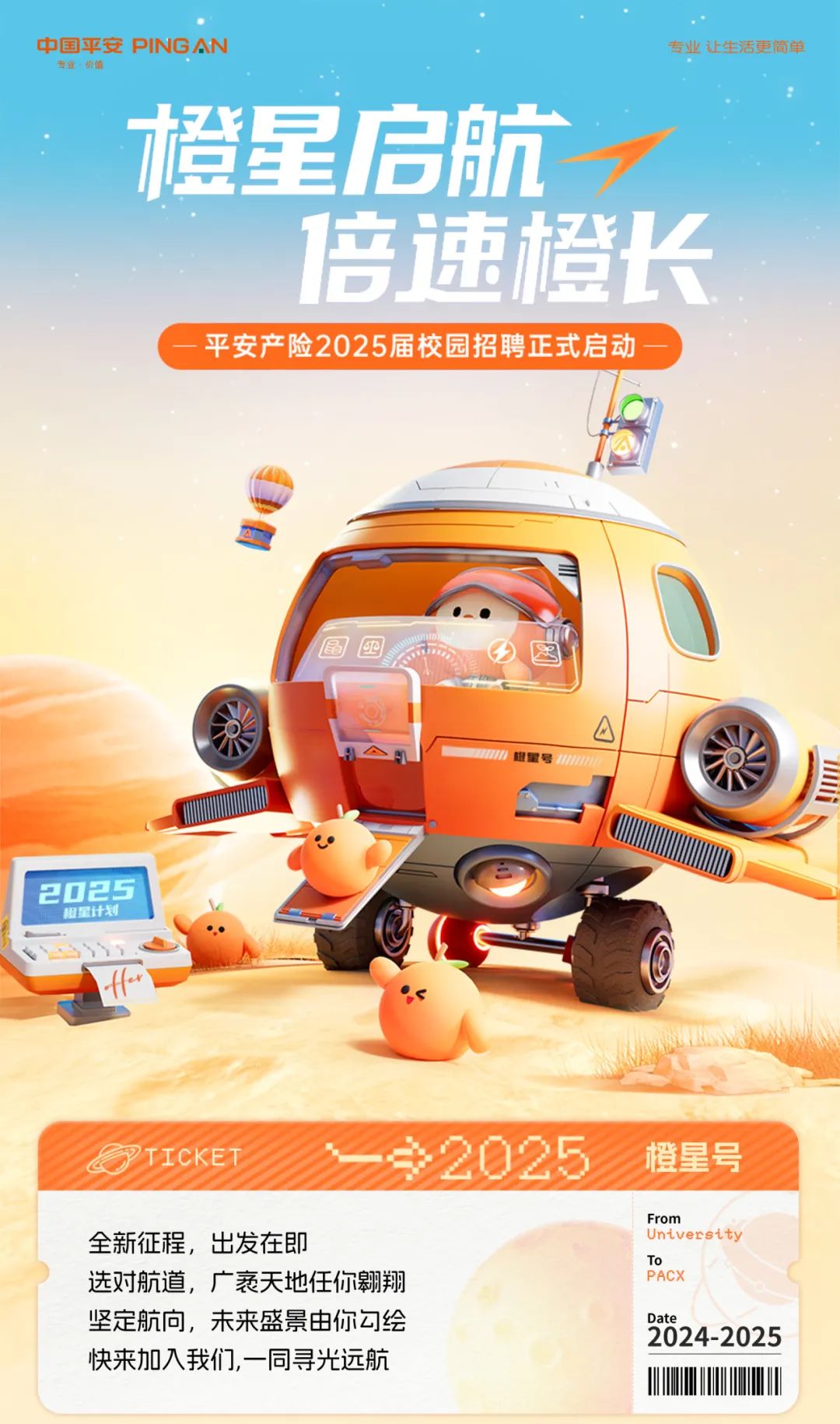 <p>专业。 价值中国平安PING AN</p>
<p>橙星</p>
<p>根星计划</p>
<p>PTICKET</p>
<p>全新征程,出发在即</p>
<p>快来加入我们,一同寻光远航</p>

<table>
<tr><td></td>
<td></td>
<td></td>
</tr>
<tr><td></td>
<td colspan="2">I</td>
</tr>
<tr><td colspan="3">N.</td>
</tr>
<tr><td>2025</td>
<td colspan="2"></td>
</tr>
</table>
