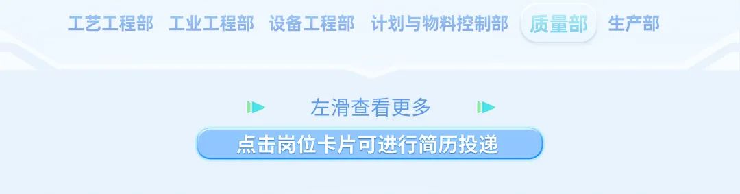 <p>工艺工程部工业工程部设备工程部计划与物料控制部 质量部生产部</p>
<p>左滑查看更多</p>
<p>点击岗位卡片可进行简历投递</p>
