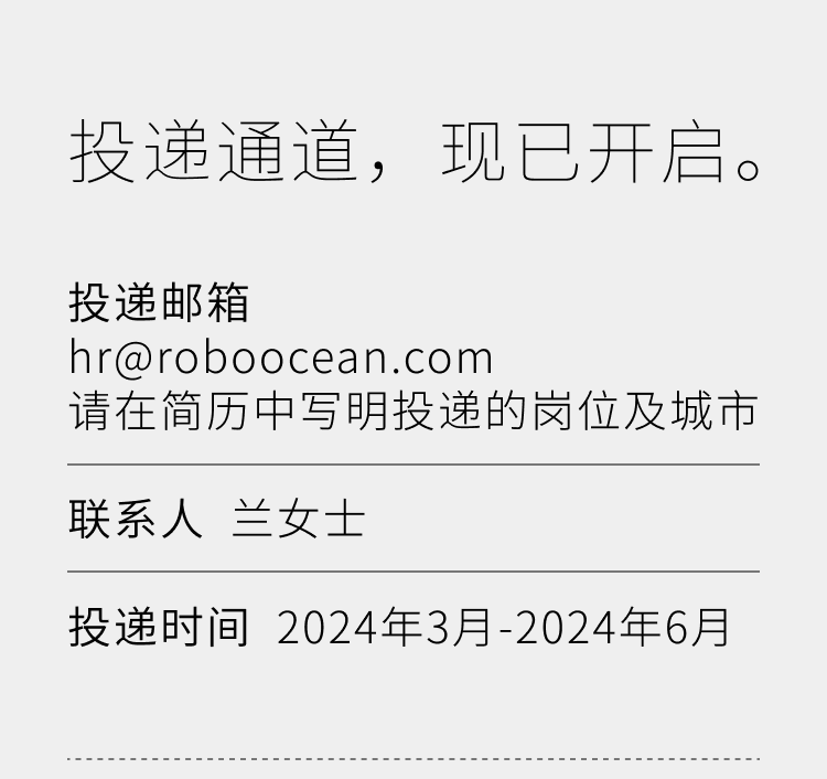 <p>投递通道，现已开启。</p>
<p>投递邮箱</p>
<p>hr@roboocean.com</p>
<p>请在简历中写明投递的岗位及城市</p>
<p>联系人兰女士</p>
<p>投递时间2024年3月-2024年6月</p>
