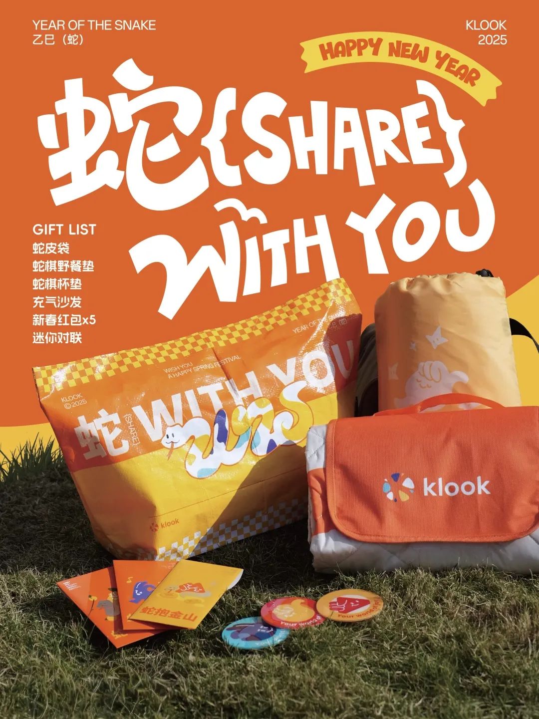 <p>KLOOK</p>
<p>YEAR OFTHE SNAKE</p>
<p>ARPY NEW YEAR</p>
<p>乙巳 (蛇)</p>
<p>2025</p>
<p>蛇LSHE<br/>GIFT LIST</p>
<p>蛇皮袋</p>
<p>新春红包x5</p>
<p>蛇棋野餐垫<br/>WTH You</p>
<p>蛇棋杯垫</p>
<p>充气沙发</p>
<p>迷你对联</p>
<p>EAR O</p>
<p>STVA<br/>AHAPPY SPRING E</p>
<p>NISHYOU</p>
<p>KLOOK<br/>蛇WTHYOI</p>
<p>2025</p>
<p> </p>
<p> </p>
<p>klook</p>
<p>klook</p>
<p>沟金山</p>
<p> </p>
