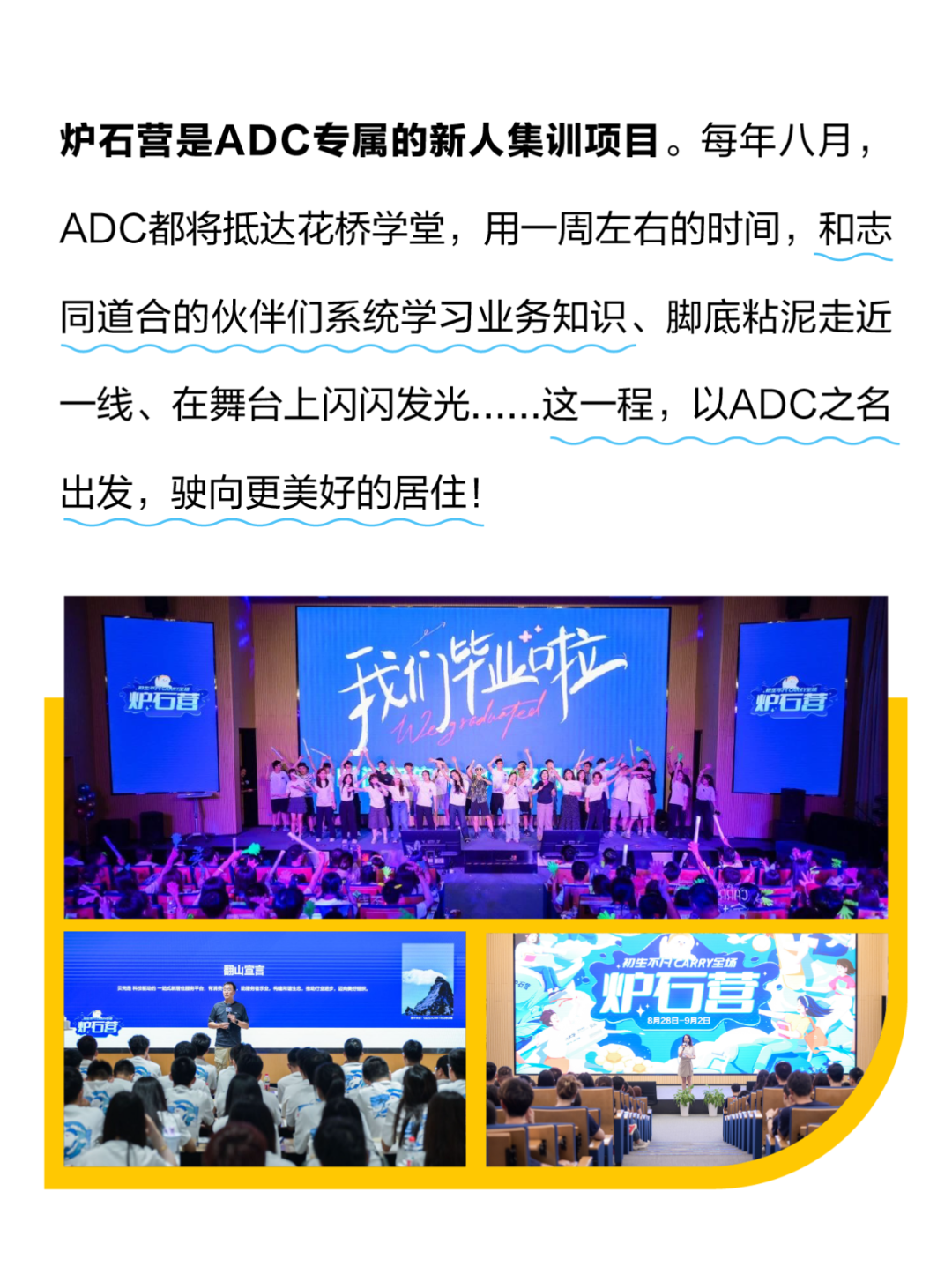 <p>炉石营是ADC专属的新人集训项目。每年八月,</p>
<p>ADC都将抵达花桥学堂,用一-周左右的时间,和志</p>
<p>同道合的伙伴们系统学习业务知识、脚底粘泥走近</p>
<p>一线、在舞台上闪闪发.....这一程,以ADC之名</p>
<p>出发,驶向更美好的居住!</p>
<p>炉石营种学业位炉石营</p>
<p>R</p>
<p>D</p>
<p>翻山宣言,初生不FCARRY全场</p>
<p>炉石营</p>
<p>P真</p>
