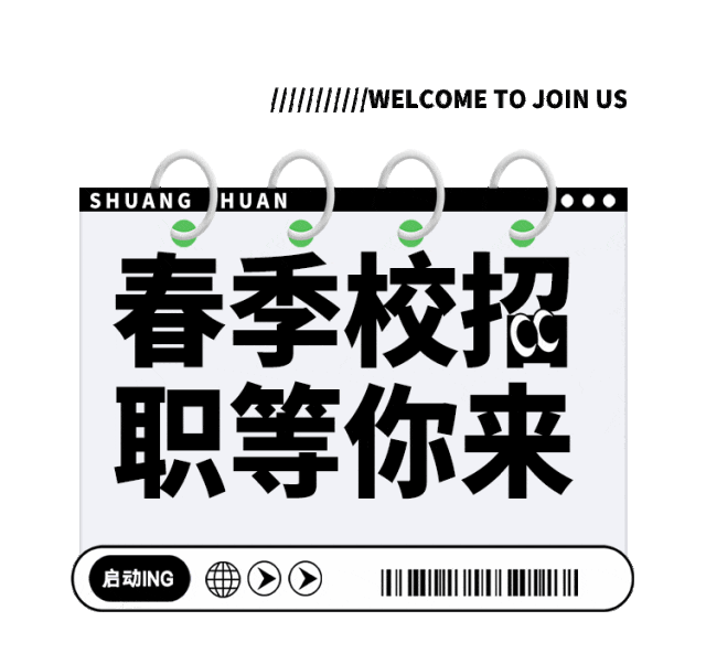 <p>///////////WELCOME TO JOIN US</p>
<p>SHUAN G<br/>HUAN</p>
<p>春季校招<br/>职等你来</p>
<p>启动ING</p>
