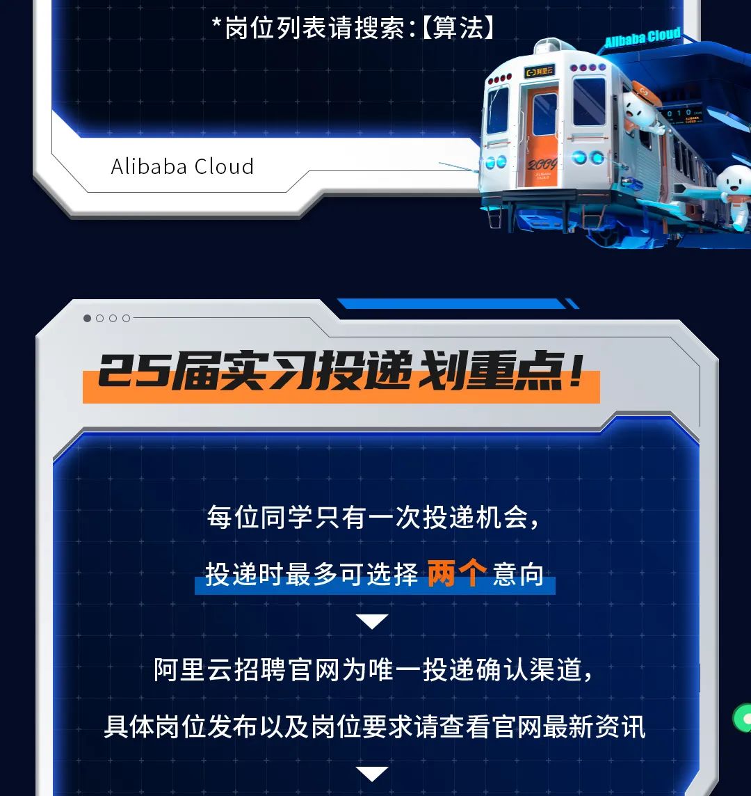 <p>*岗位列表请搜索:[算法</p>
<p>naba Cloud</p>
<p>Alibaba Cloud</p>
<p>0 0</p>
<p>25届实习投递划重点!</p>
<p>每位同学只有一次投递机会，<br/>投递时最多可选择两个意向</p>
<p>阿里云招聘官网为唯一投递确认渠道，</p>
<p>具体岗位发布以及岗位要求请查看官网最新资讯</p>
